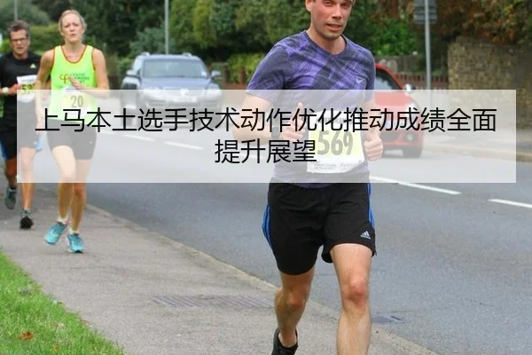 上马本土选手技术动作优化推动成绩全面提升展望