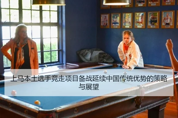 上马本土选手竞走项目备战延续中国传统优势的策略与展望
